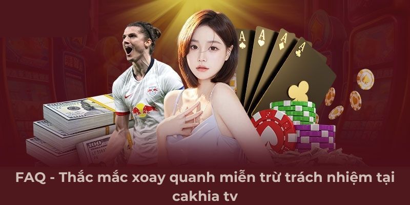 FAQ - Thắc mắc xoay quanh miễn trừ trách nhiệm tại cakhia tv